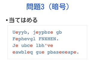 問題3 (暗号)
●
当てはめる
Ueyyb, jeypbze gb 
Fephevgl FNXHEN.
Je ubce lbh've 
eawbleq gue pbaseeeape.
 