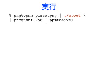 実行
% pngtopnm pizza.png | ./a.out 
| pnmquant 256 | ppmtosixel
 