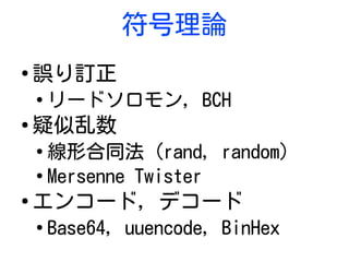 符号理論
●
誤り訂正
●
リードソロモン, BCH
●
疑似乱数
●
線形合同法 (rand, random)
●
Mersenne Twister
●
エンコード, デコード
●
Base64, uuencode, BinHex
 