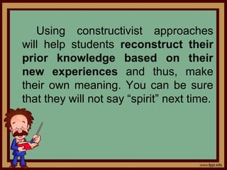 Using constructivist approaches
will help students reconstruct their
prior knowledge based on their
new experiences and thus, make
their own meaning. You can be sure
that they will not say “spirit” next time.
 