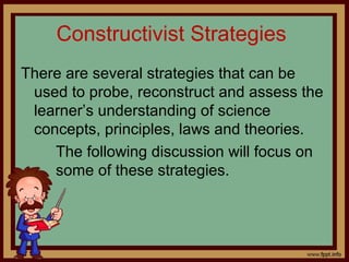 Constructivist Strategies
There are several strategies that can be
used to probe, reconstruct and assess the
learner’s understanding of science
concepts, principles, laws and theories.
The following discussion will focus on
some of these strategies.
 