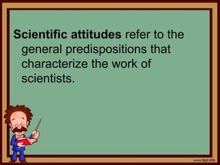 Scientific attitudes refer to the
general predispositions that
characterize the work of
scientists.
 