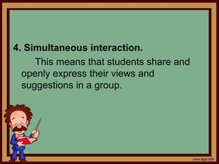 4. Simultaneous interaction.
This means that students share and
openly express their views and
suggestions in a group.
 