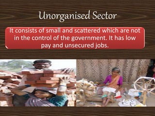 Unorganised Sector
It consists of small and scattered which are not
in the control of the government. It has low
pay and unsecured jobs.
 