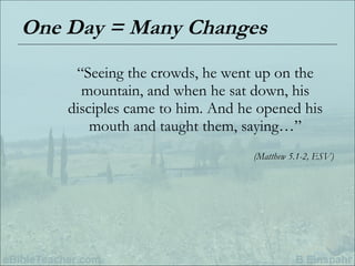 One Day = Many Changes “ Seeing the crowds, he went up on the mountain, and when he sat down, his disciples came to him. And he opened his mouth and taught them, saying…” (Matthew 5.1-2, ESV) 