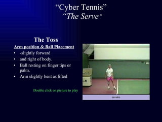 “ Cyber Tennis”   “The Serve ” The Toss Arm position & Ball Placement -slightly forward and right of body. Ball resting on finger tips or palm. Arm slightly bent as lifted Double click on picture to play 