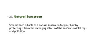 • 27. Natural Sunscreen
• Sesame seed oil acts as a natural sunscreen for your hair by
protecting it from the damaging effects of the sun’s ultraviolet rays
and pollution.
 