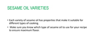 SESAME OIL VARIETIES
• Each variety of sesame oil has properties that make it suitable for
different types of cooking.
• Make sure you know which type of sesame oil to use for your recipe
to ensure maximum flavor.
 