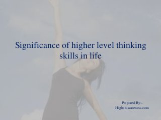 Significance of higher level thinking
skills in life
Prepared By:-
Higherawareness.com
 