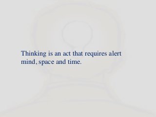 Thinking is an act that requires alert
mind, space and time.
 