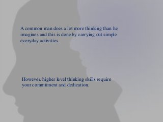 However, higher level thinking skills require
your commitment and dedication.
A common man does a lot more thinking than he
imagines and this is done by carrying out simple
everyday activities.
 