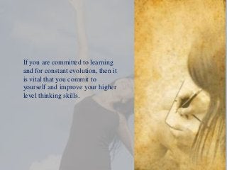 If you are committed to learning
and for constant evolution, then it
is vital that you commit to
yourself and improve your higher
level thinking skills.
 