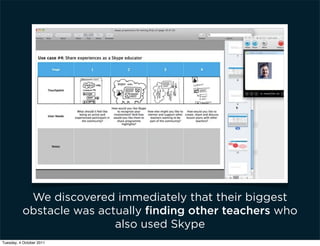 We discovered immediately that their biggest
          obstacle was actually ﬁnding other teachers who
                          also used Skype
Tuesday, 4 October 2011
 