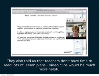 They also told us that teachers don’t have time to
     read lots of lesson plans - video clips would be much
                          more helpful
Tuesday, 4 October 2011
 