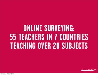 ONLINE SURVEYING:
                55 TEACHERS IN 7 COUNTRIES
                TEACHING OVER 20 SUBJECTS

Tuesday, 4 October 2011
 