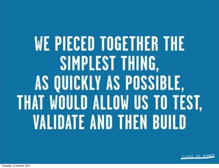 WE PIECED TOGETHER THE
                 SIMPLEST THING,
             AS QUICKLY AS POSSIBLE,
           THAT WOULD ALLOW US TO TEST,
             VALIDATE AND THEN BUILD
Tuesday, 4 October 2011
 