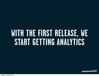 WITH THE FIRST RELEASE, WE
                   START GETTING ANALYTICS


Tuesday, 4 October 2011
 