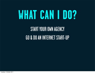 WHAT CAN I DO?
                              START YOUR OWN AGENCY
                           GO & DO AN INTERNET START-UP




Tuesday, 4 October 2011
 