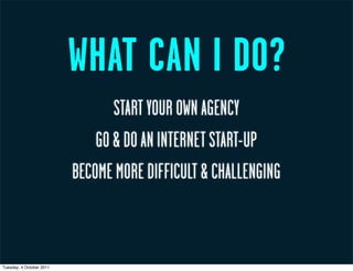 WHAT CAN I DO?
                                 START YOUR OWN AGENCY
                              GO & DO AN INTERNET START-UP
                          BECOME MORE DIFFICULT & CHALLENGING



Tuesday, 4 October 2011
 