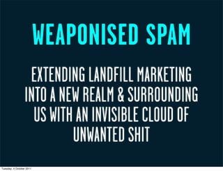 WEAPONISED SPAM
                  EXTENDING LANDFILL MARKETING
                 INTO A NEW REALM & SURROUNDING
                   US WITH AN INVISIBLE CLOUD OF
                          UNWANTED SHIT
Tuesday, 4 October 2011
 