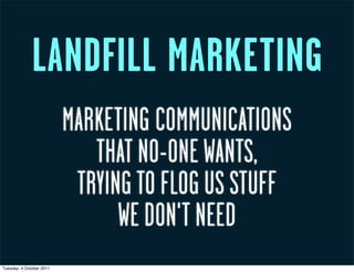 LANDFILL MARKETING
                          MARKETING COMMUNICATIONS
                             THAT NO-ONE WANTS,
                           TRYING TO FLOG US STUFF
                                WE DON'T NEED
Tuesday, 4 October 2011
 