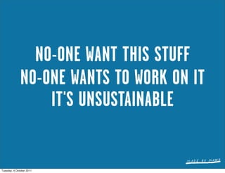 NO-ONE WANT THIS STUFF
              NO-ONE WANTS TO WORK ON IT
                  IT'S UNSUSTAINABLE


Tuesday, 4 October 2011
 