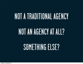 NOT A TRADITIONAL AGENCY
                           NOT AN AGENCY AT ALL?
                             SOMETHING ELSE?
Tuesday, 4 October 2011
 