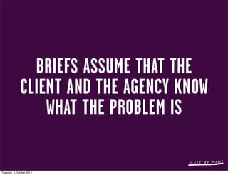 BRIEFS ASSUME THAT THE
             CLIENT AND THE AGENCY KNOW
                 WHAT THE PROBLEM IS

Tuesday, 4 October 2011
 