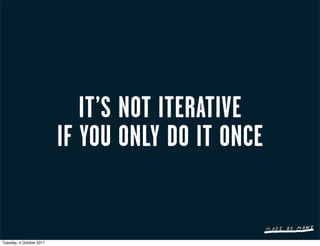 IT’S NOT ITERATIVE
                          IF YOU ONLY DO IT ONCE


Tuesday, 4 October 2011
 