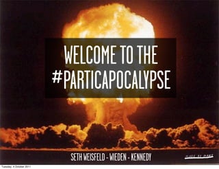 WELCOME TO THE
                          #PARTICAPOCALYPSE

                            SETH WEISFELD - WIEDEN + KENNEDY
Tuesday, 4 October 2011
 