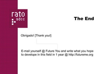 The End


Obrigado! [Thank you!]




E-mail yourself @ Future You and write what you hope
to develope in this field in 1 year @ http://futureme.org
 