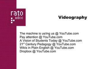 Videography


The machine is us/ing us @ YouTube.com
Pay attention @ YouTube.com
A Vision of Students Today @ YouTube.com
21st Century Pedagogy @ YouTube.com
Wikis in Plain English @ YouTube.com
Dropbox @ YouTube.com
 