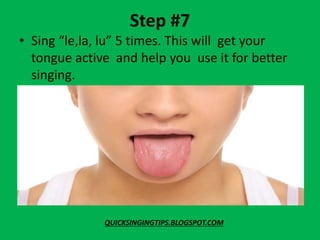 Step #7
• Sing “le,la, lu” 5 times. This will get your
tongue active and help you use it for better
singing.
QUICKSINGINGTIPS.BLOGSPOT.COM
 