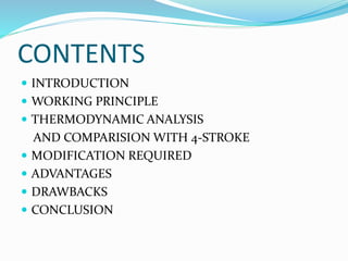 CONTENTS
 INTRODUCTION
 WORKING PRINCIPLE
 THERMODYNAMIC ANALYSIS
AND COMPARISION WITH 4-STROKE
 MODIFICATION REQUIRED
 ADVANTAGES
 DRAWBACKS
 CONCLUSION
 