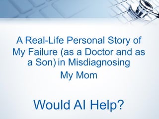 A Real-Life Personal Story of
My Failure (as a Doctor and as
a Son) in Misdiagnosing
My Mom
Would AI Help?
 