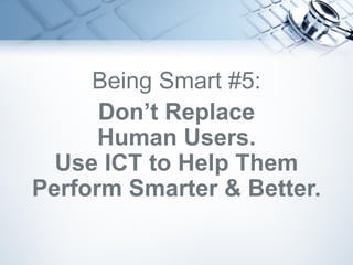 Being Smart #5:
Don’t Replace
Human Users.
Use ICT to Help Them
Perform Smarter & Better.
 