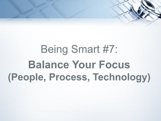 Being Smart #7:
Balance Your Focus
(People, Process, Technology)
 