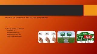 Discuss or then do or first do and then discuss
• Iraqis prefer to discuss
a matter in a
roundabout way,
rather than say no
directly to someone.
 