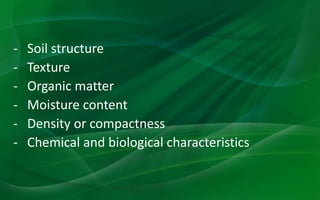 - Soil structure
- Texture
- Organic matter
- Moisture content
- Density or compactness
- Chemical and biological characteristics
 