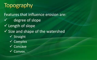 Features that influence erosion are:
 degree of slope
 Length of slope
 Size and shape of the watershed
 Straight
 Complex
 Concave
 Convex.
 