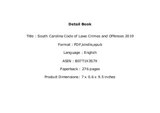 Detail Book
Title : South Carolina Code of Laws Crimes and Offenses 2019
Format : PDF,kindle,epub
Language : English
ASIN : B07T1X3S7X
Paperback : 276 pages
Product Dimensions: 7 x 0.6 x 9.5 inches
 