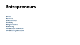 Passion
Resilience
Self confidence
Flexibility
Being innovative
Risk Taking
Want to work for himself
Want to change the world
Entrepreneurs
 