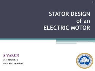 STATOR DESIGN
of an
ELECTRIC MOTOR
S.VARUN
M.Tech[EST]
SRM UNIVERSITY
1
 