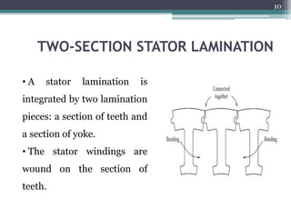 TWO-SECTION STATOR LAMINATION
• A stator lamination is
integrated by two lamination
pieces: a section of teeth and
a section of yoke.
• The stator windings are
wound on the section of
teeth.
10
 