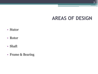 AREAS OF DESIGN
• Stator
• Rotor
• Shaft
• Frame & Bearing
3
 