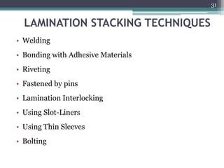 LAMINATION STACKING TECHNIQUES
• Welding
• Bonding with Adhesive Materials
• Riveting
• Fastened by pins
• Lamination Interlocking
• Using Slot-Liners
• Using Thin Sleeves
• Bolting
31
 