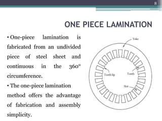 ONE PIECE LAMINATION
• One-piece lamination is
fabricated from an undivided
piece of steel sheet and
continuous in the 360°
circumference.
• The one-piece lamination
method offers the advantage
of fabrication and assembly
simplicity.
8
 