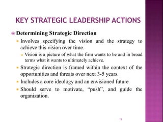  Determining Strategic Direction
 Involves specifying the vision and the strategy to
achieve this vision over time.
 Vision is a picture of what the firm wants to be and in broad
terms what it wants to ultimately achieve.
 Strategic direction is framed within the context of the
opportunities and threats over next 3-5 years.
 Includes a core ideology and an envisioned future
 Should serve to motivate, “push”, and guide the
organization.
19
 