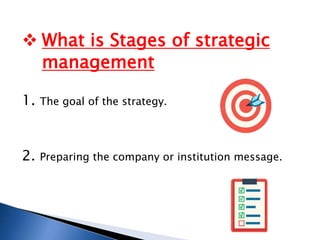  What is Stages of strategic
management
1. The goal of the strategy.
2. Preparing the company or institution message.
 