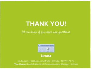 THANK YOU!
       let me know if you have any questions




                        STRUTTA
   strutta.com | Facebook.com/strutta | @strutta | 1.877.477.5717
Tina Hoang | tina@strutta.com | Communications Manager | @t1nah
 